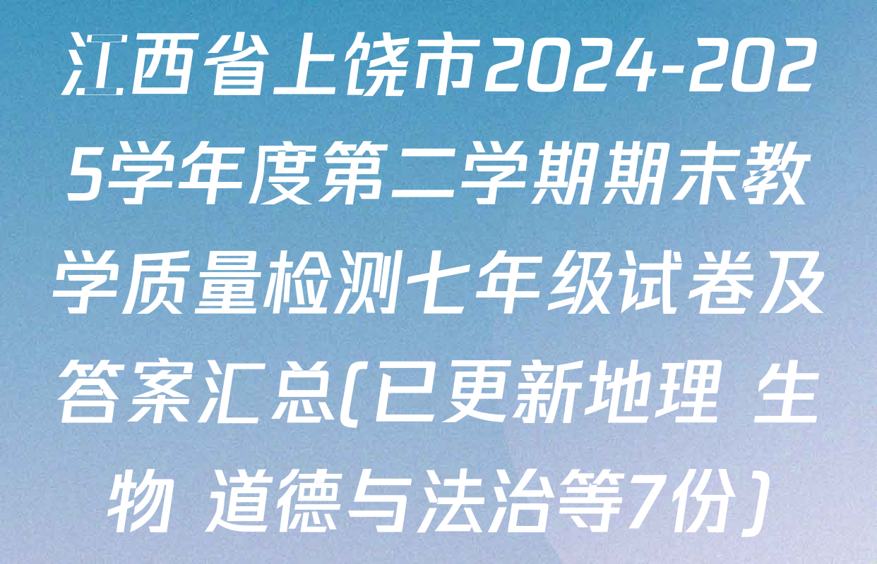 江西省上饶市2024-2025学年度第二学期期末教学质量检测七年级试卷及答案汇总(已更新地理 生物 道德与法治等7份)