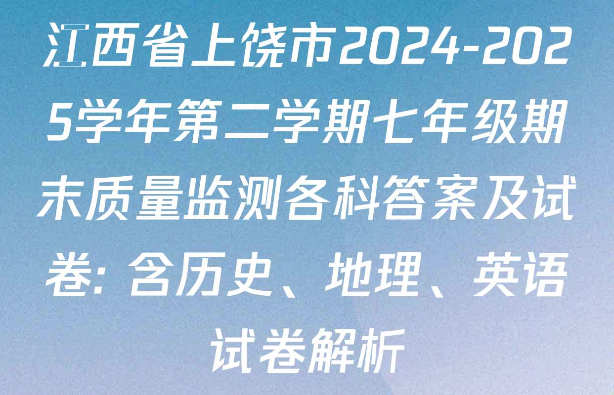 江西省上饶市2024-2025学年第二学期七年级期末质量监测各科答案及试卷: 含历史、地理、英语试卷解析