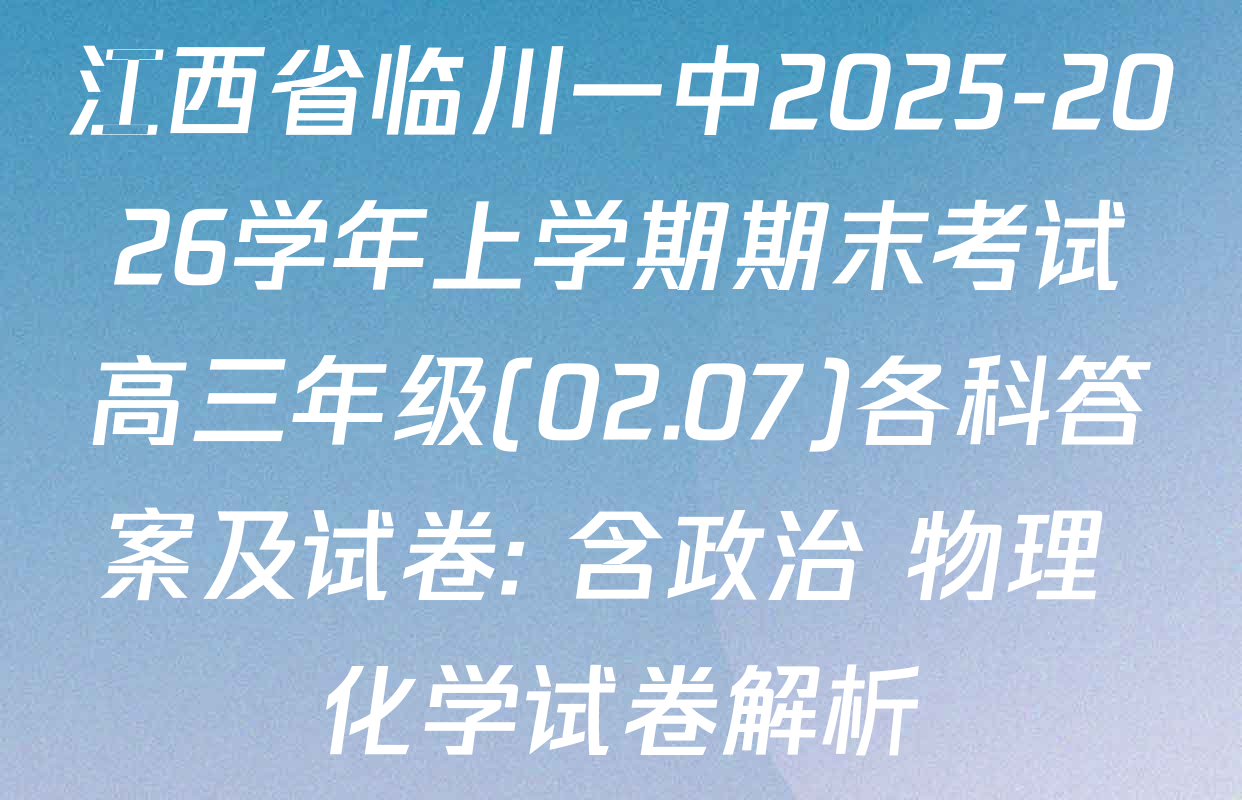 江西省临川一中2025-2026学年上学期期末考试高三年级(02.07)各科答案及试卷: 含政治 物理 化学试卷解析