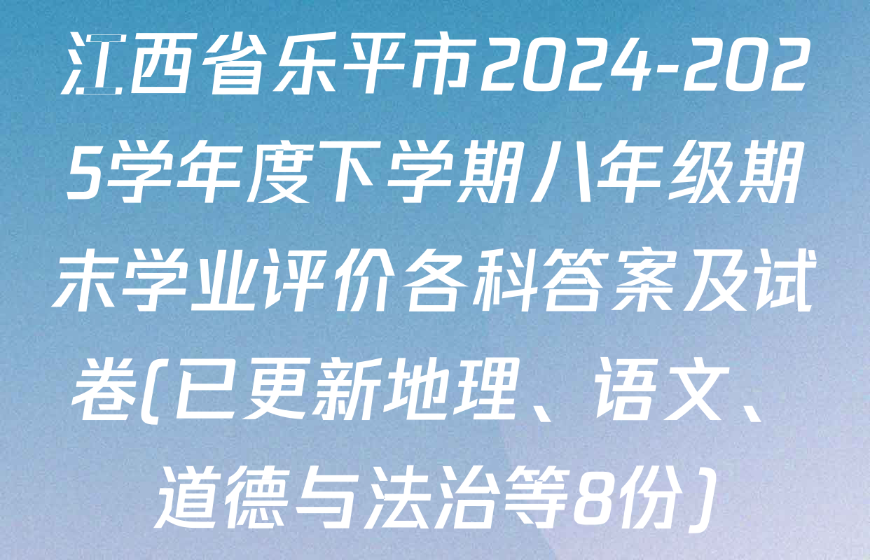 江西省乐平市2024-2025学年度下学期八年级期末学业评价各科答案及试卷(已更新地理、语文、道德与法治等8份)