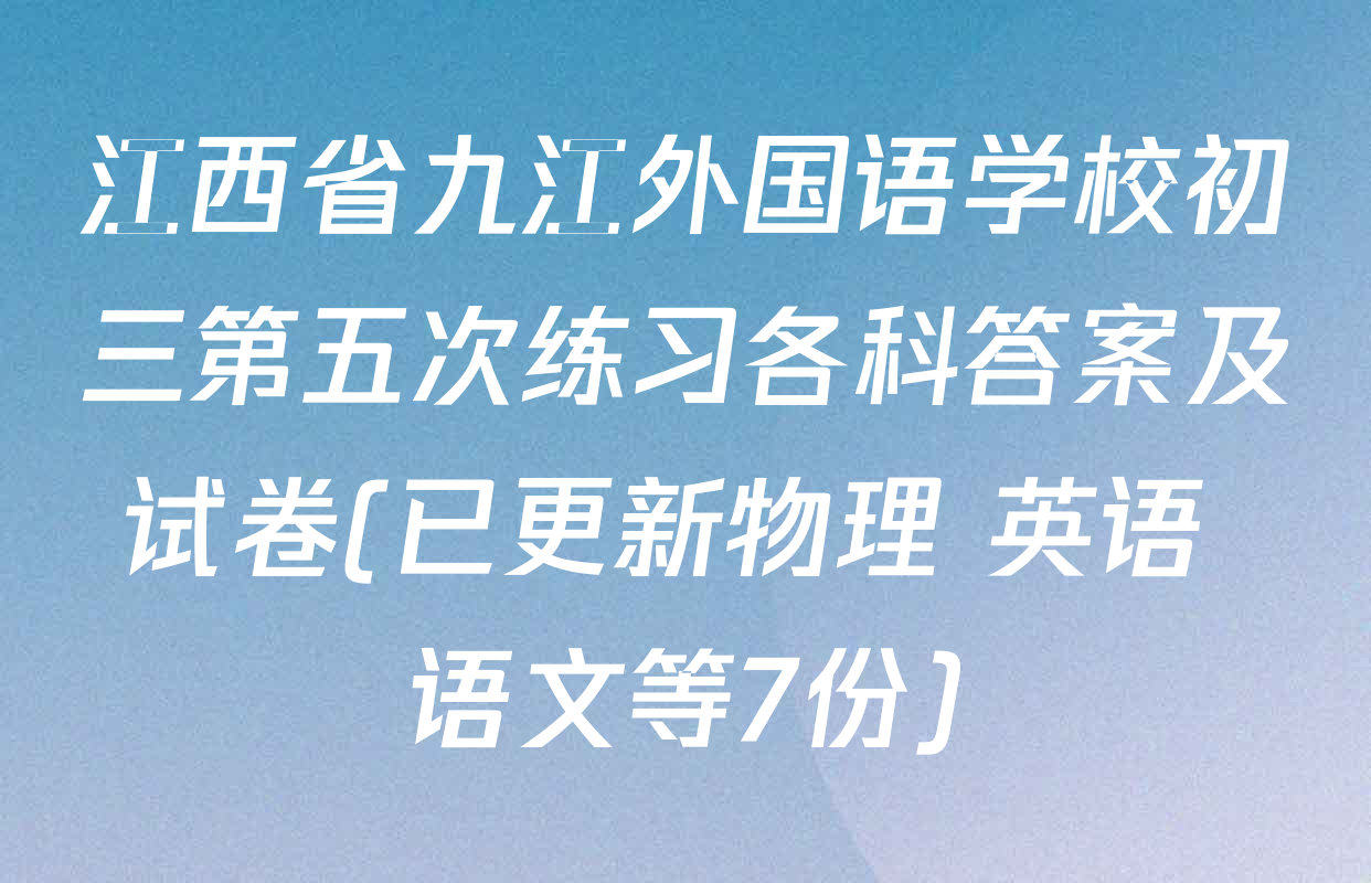 江西省九江外国语学校初三第五次练习各科答案及试卷(已更新物理 英语 语文等7份)