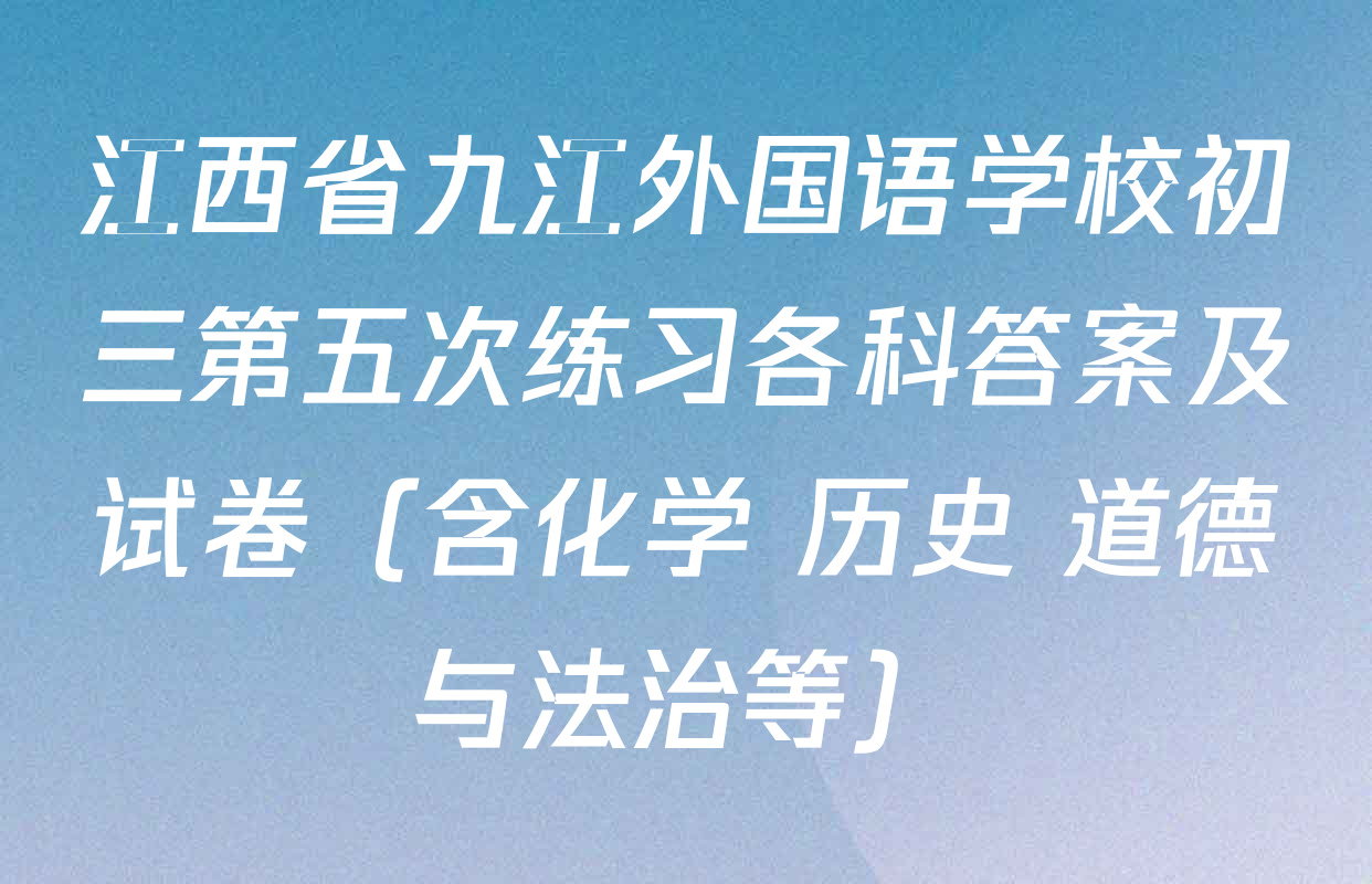 江西省九江外国语学校初三第五次练习各科答案及试卷（含化学 历史 道德与法治等）