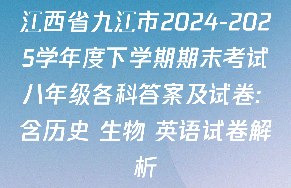 江西省九江市2024-2025学年度下学期期末考试八年级各科答案及试卷: 含历史 生物 英语试卷解析