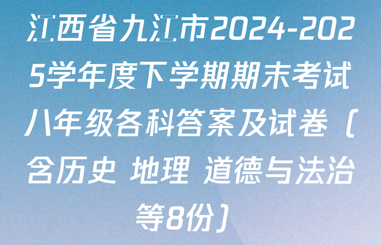江西省九江市2024-2025学年度下学期期末考试八年级各科答案及试卷（含历史 地理 道德与法治等8份）