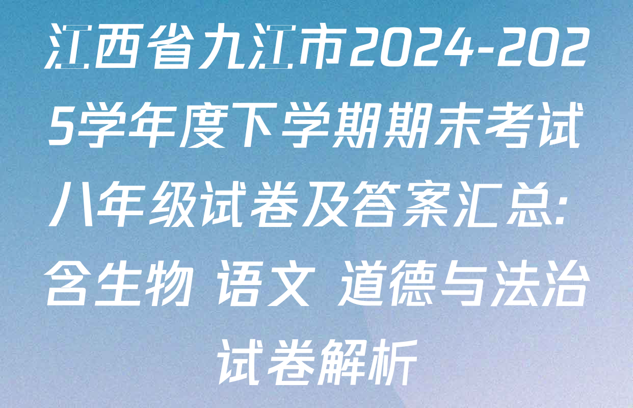 江西省九江市2024-2025学年度下学期期末考试八年级试卷及答案汇总: 含生物 语文 道德与法治试卷解析