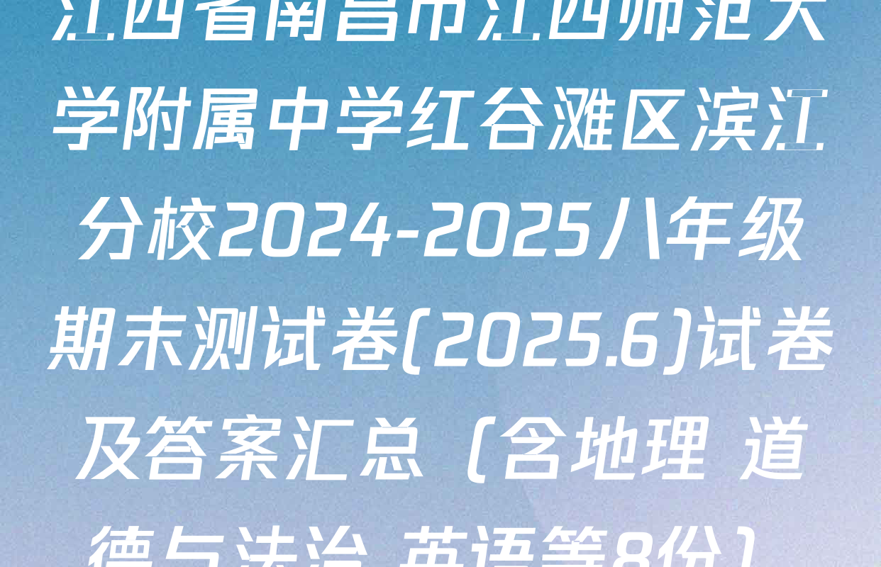 江西省南昌市江西师范大学附属中学红谷滩区滨江分校2024-2025八年级期末测试卷(2025.6)试卷及答案汇总（含地理 道德与法治 英语等8份）