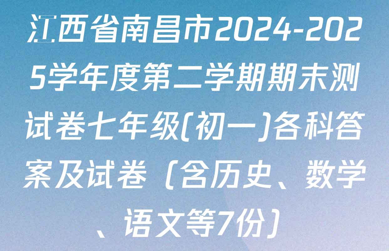 江西省南昌市2024-2025学年度第二学期期末测试卷七年级(初一)各科答案及试卷（含历史、数学、语文等7份）