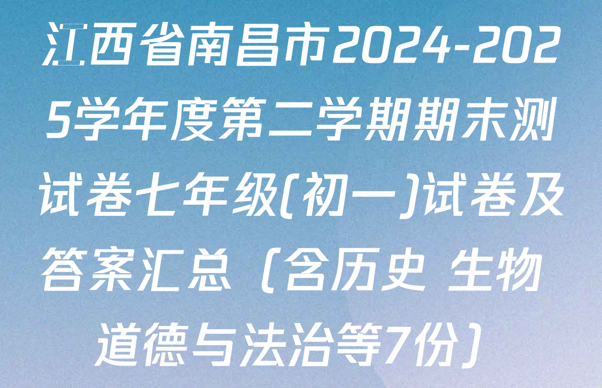 江西省南昌市2024-2025学年度第二学期期末测试卷七年级(初一)试卷及答案汇总（含历史 生物 道德与法治等7份）