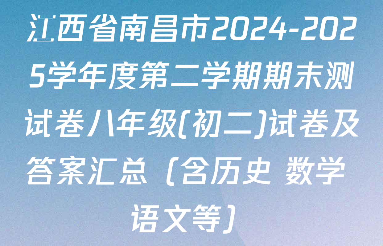 江西省南昌市2024-2025学年度第二学期期末测试卷八年级(初二)试卷及答案汇总（含历史 数学 语文等）