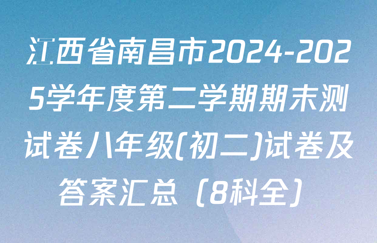 江西省南昌市2024-2025学年度第二学期期末测试卷八年级(初二)试卷及答案汇总（8科全）