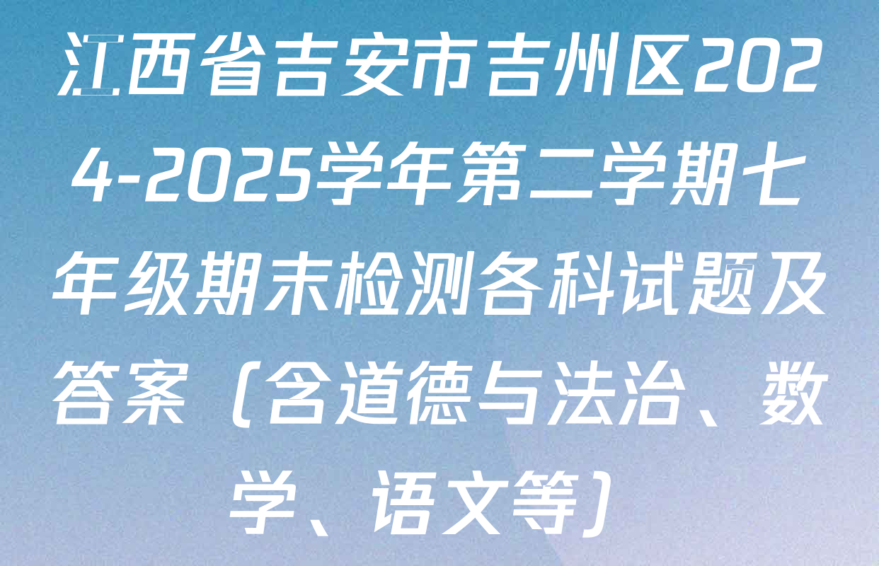 江西省吉安市吉州区2024-2025学年第二学期七年级期末检测各科试题及答案（含道德与法治、数学、语文等）