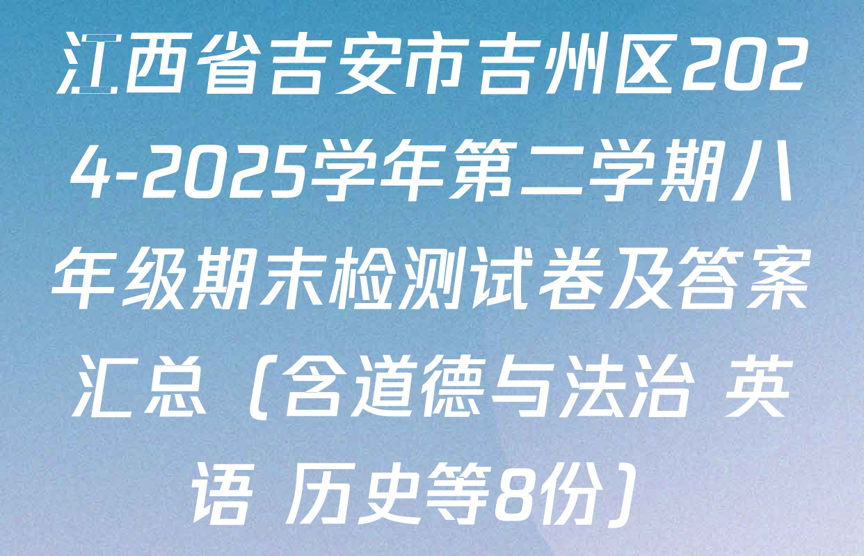 江西省吉安市吉州区2024-2025学年第二学期八年级期末检测试卷及答案汇总（含道德与法治 英语 历史等8份）
