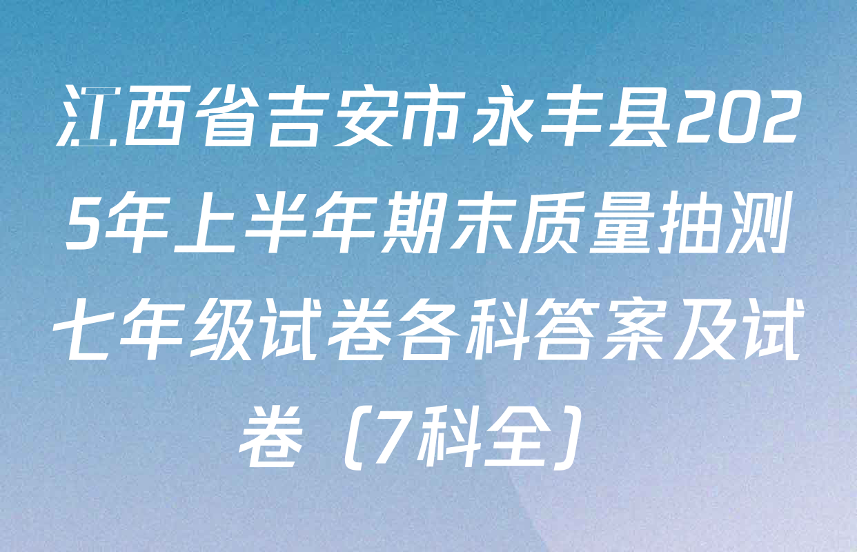 江西省吉安市永丰县2025年上半年期末质量抽测七年级试卷各科答案及试卷（7科全）