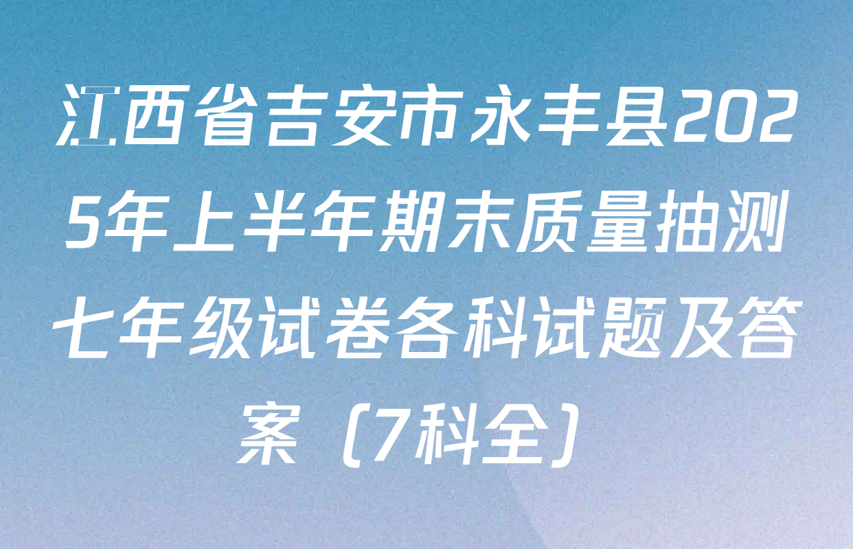 江西省吉安市永丰县2025年上半年期末质量抽测七年级试卷各科试题及答案（7科全）
