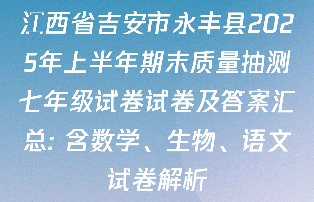 江西省吉安市永丰县2025年上半年期末质量抽测七年级试卷试卷及答案汇总: 含数学、生物、语文试卷解析