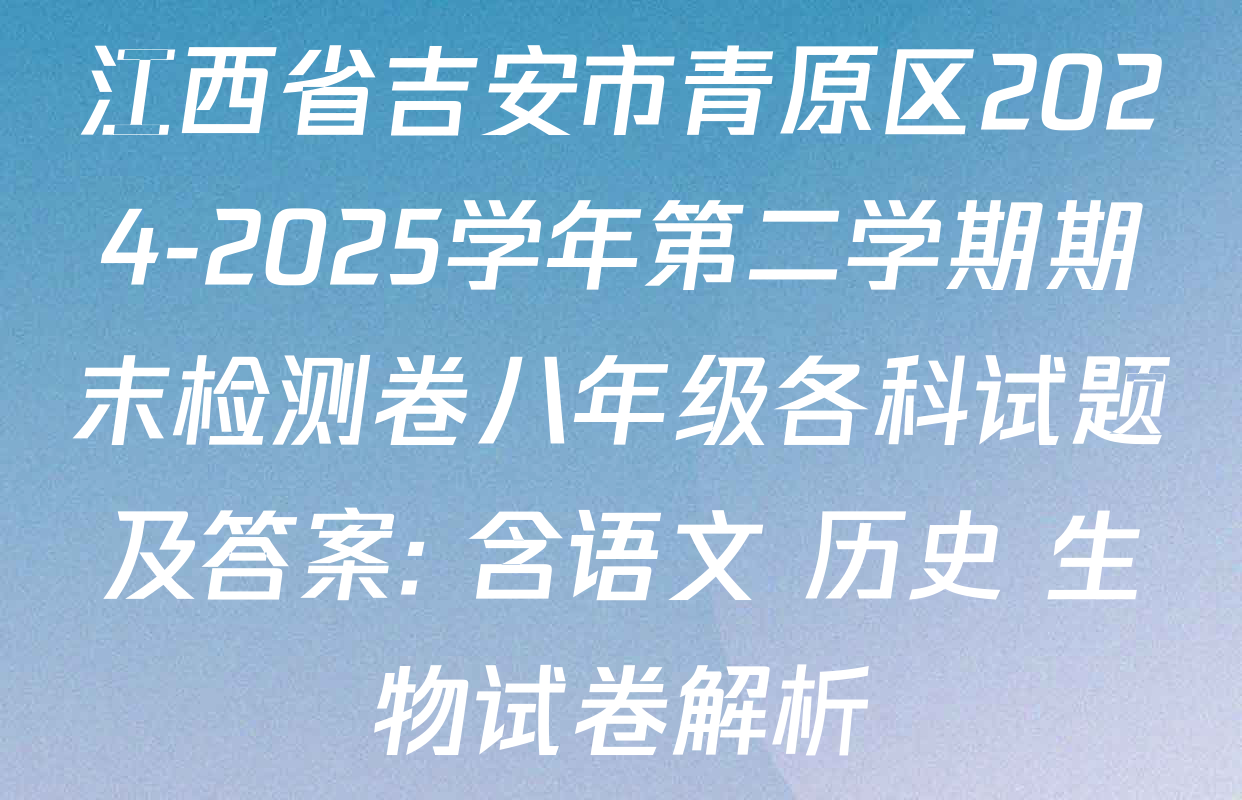 江西省吉安市青原区2024-2025学年第二学期期末检测卷八年级各科试题及答案: 含语文 历史 生物试卷解析