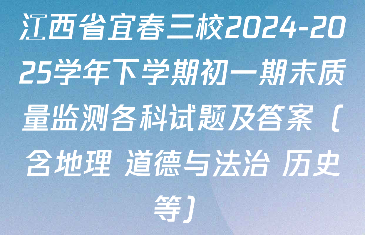 江西省宜春三校2024-2025学年下学期初一期末质量监测各科试题及答案（含地理 道德与法治 历史等）