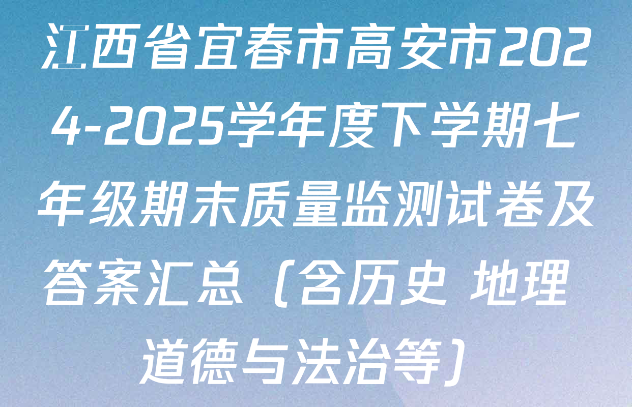 江西省宜春市高安市2024-2025学年度下学期七年级期末质量监测试卷及答案汇总（含历史 地理 道德与法治等）