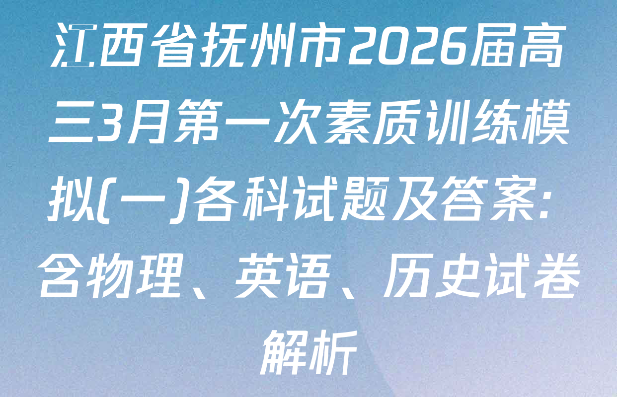 江西省抚州市2026届高三3月第一次素质训练模拟(一)各科试题及答案: 含物理、英语、历史试卷解析