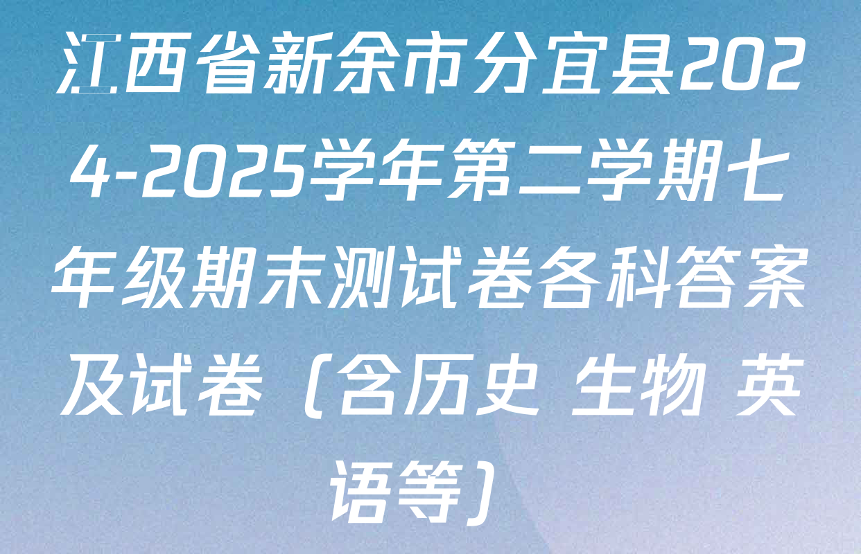江西省新余市分宜县2024-2025学年第二学期七年级期末测试卷各科答案及试卷（含历史 生物 英语等）