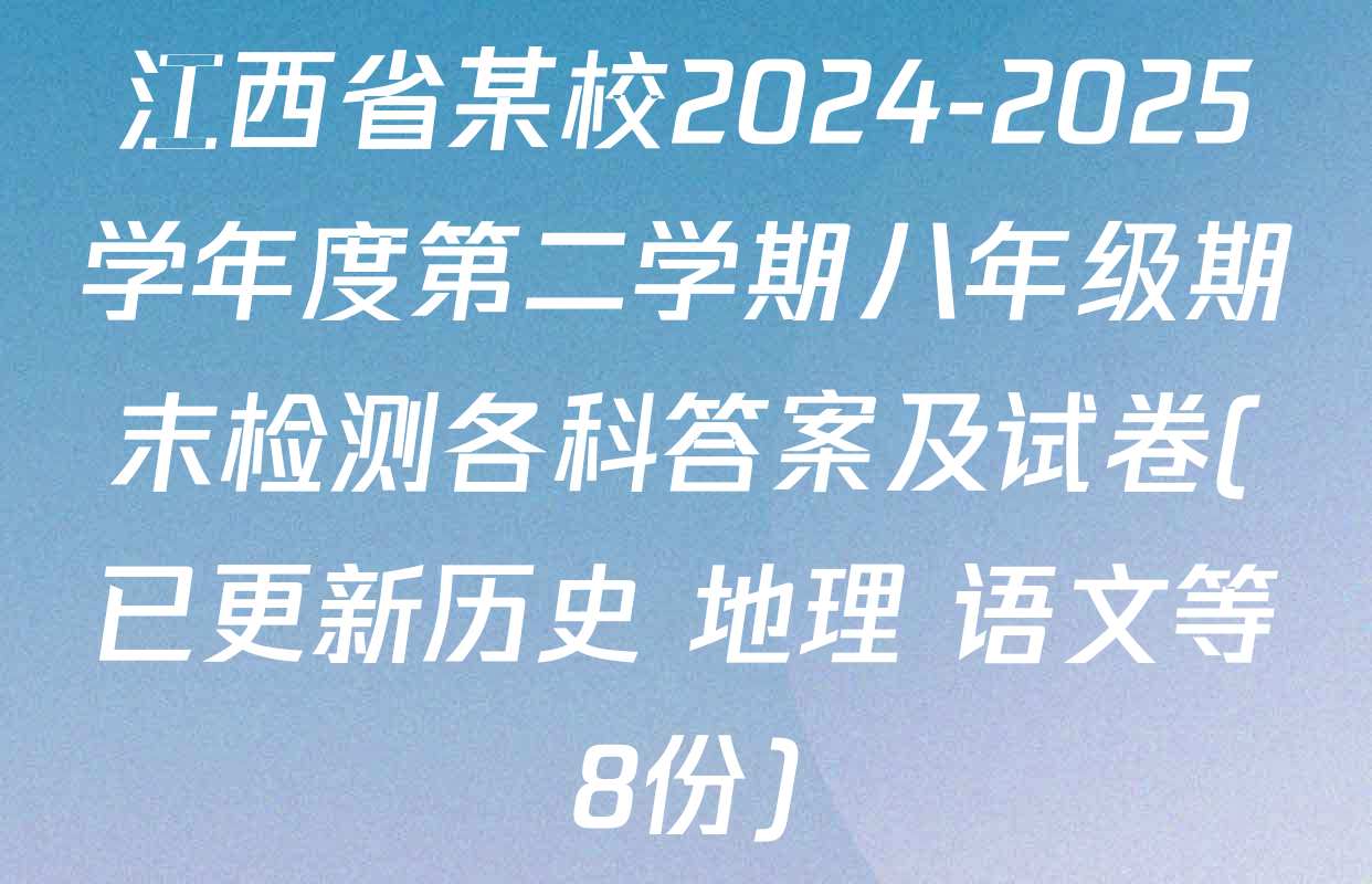 江西省某校2024-2025学年度第二学期八年级期末检测各科答案及试卷(已更新历史 地理 语文等8份)