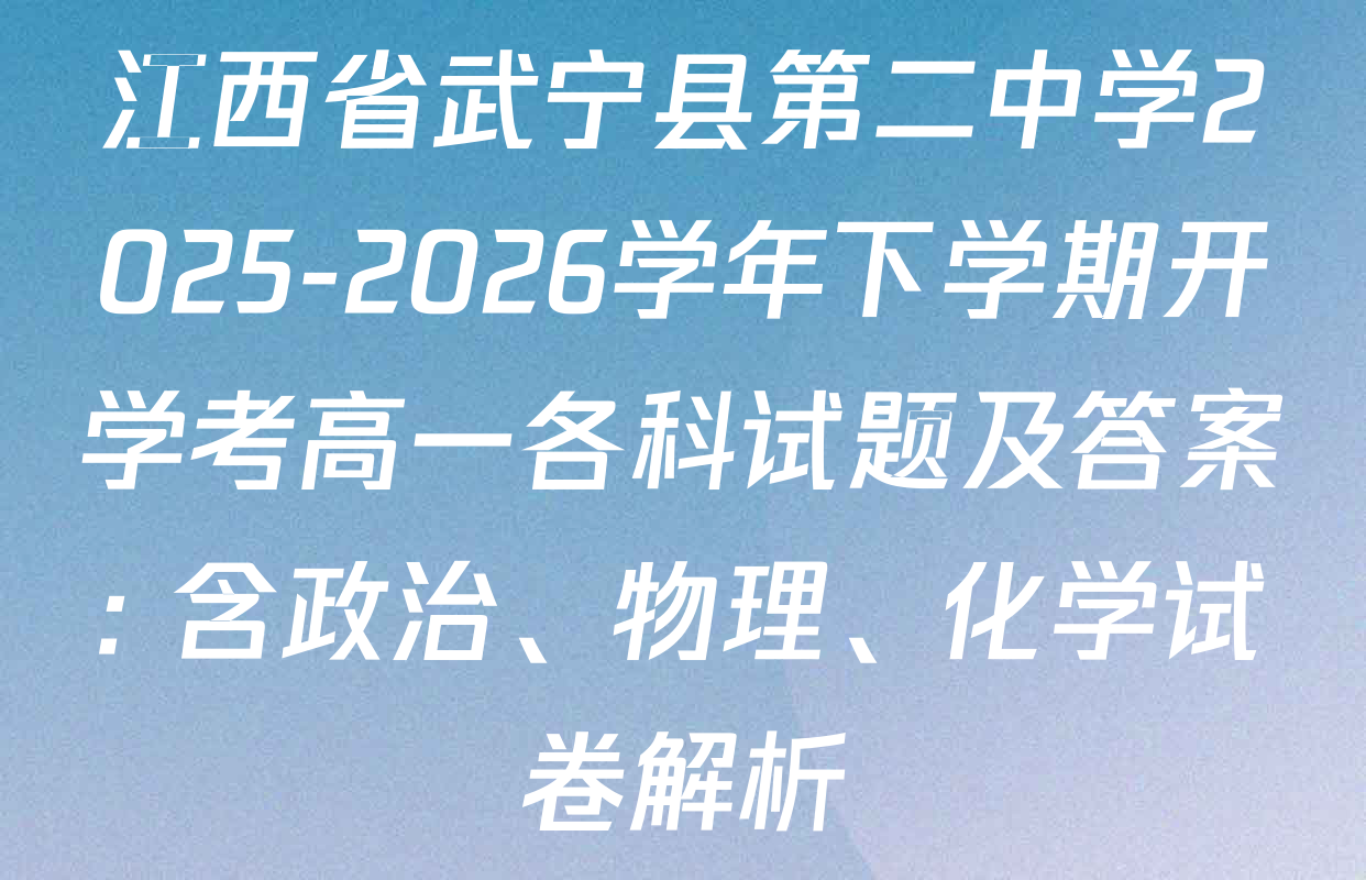江西省武宁县第二中学2025-2026学年下学期开学考高一各科试题及答案: 含政治、物理、化学试卷解析