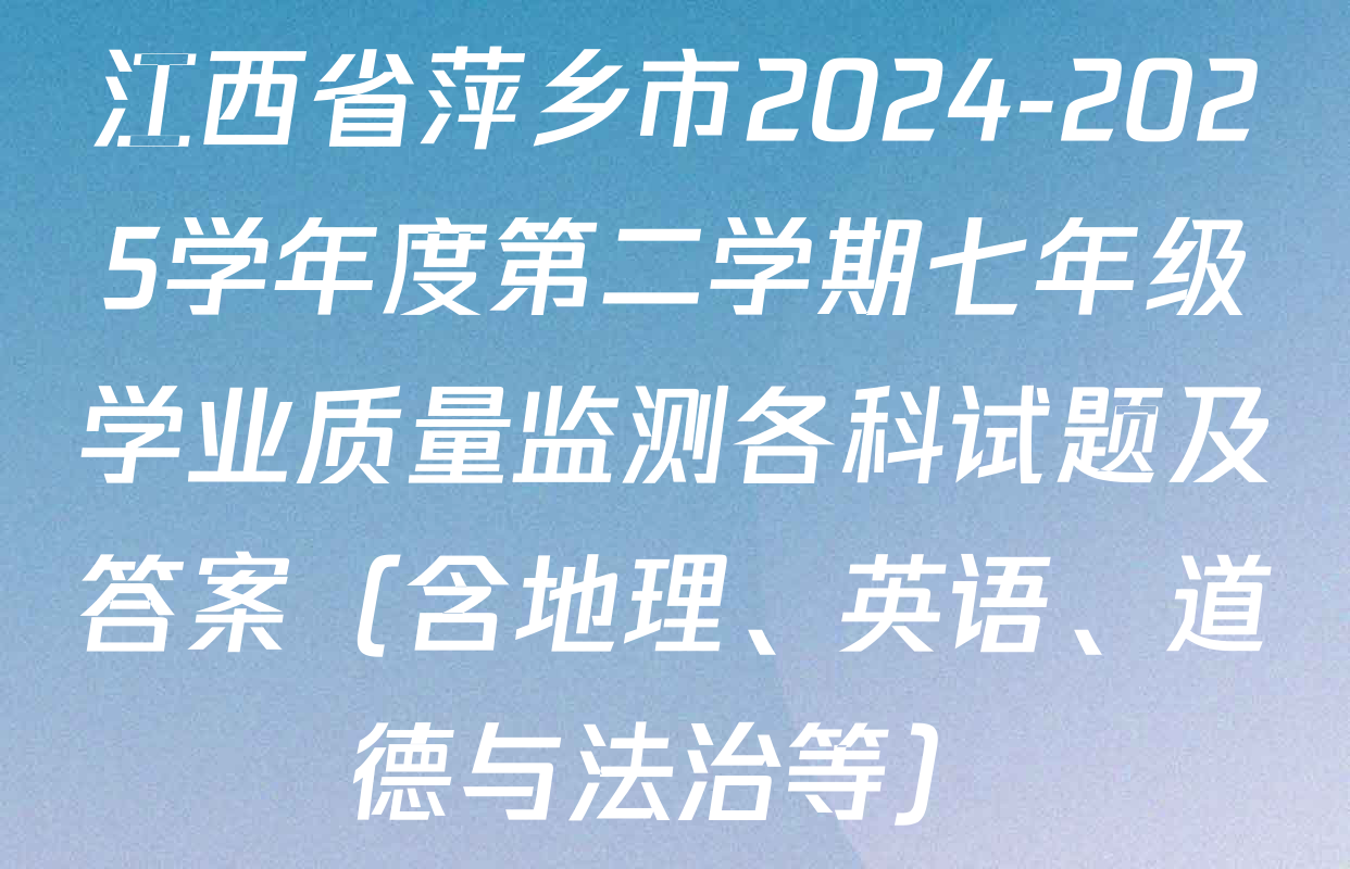 江西省萍乡市2024-2025学年度第二学期七年级学业质量监测各科试题及答案（含地理、英语、道德与法治等）