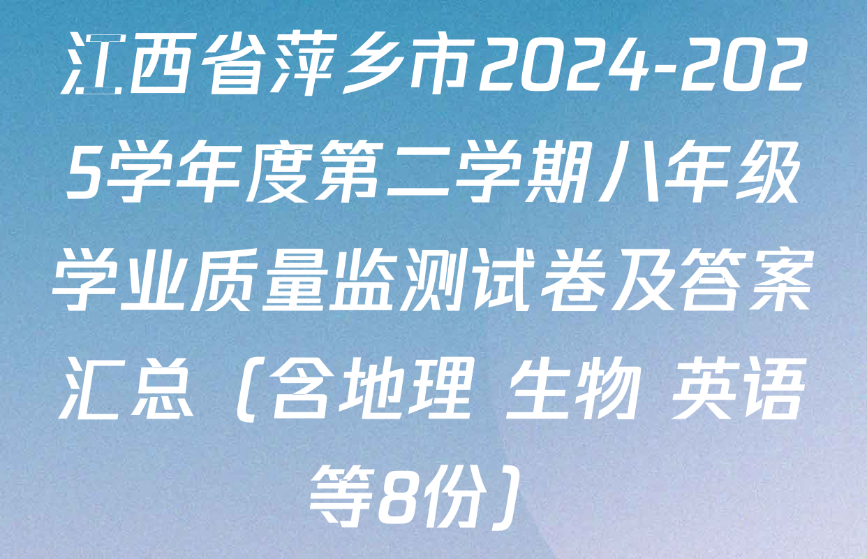 江西省萍乡市2024-2025学年度第二学期八年级学业质量监测试卷及答案汇总（含地理 生物 英语等8份）