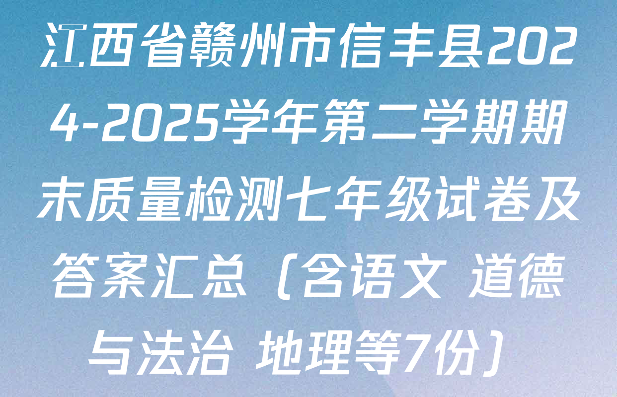 江西省赣州市信丰县2024-2025学年第二学期期末质量检测七年级试卷及答案汇总（含语文 道德与法治 地理等7份）