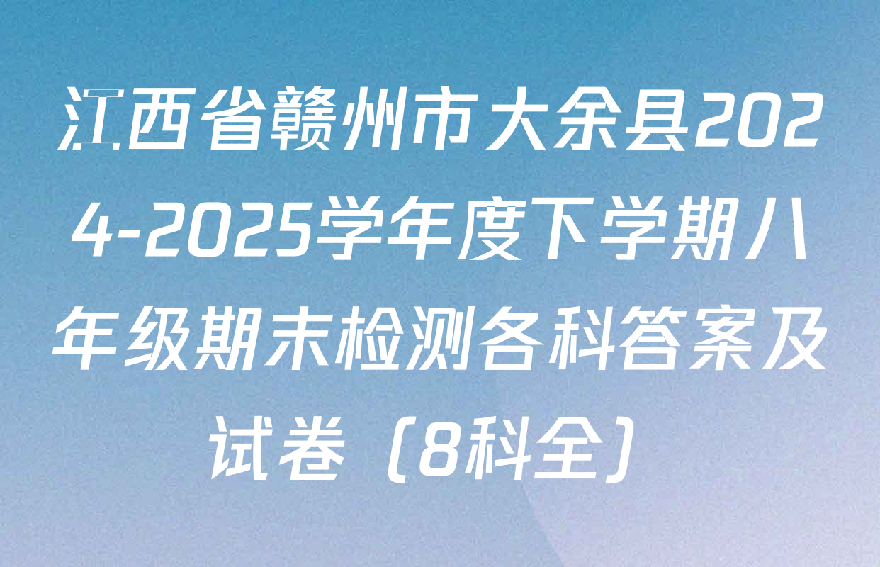 江西省赣州市大余县2024-2025学年度下学期八年级期末检测各科答案及试卷（8科全）