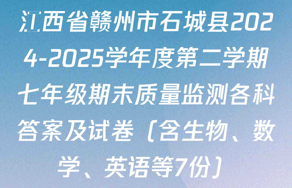 江西省赣州市石城县2024-2025学年度第二学期七年级期末质量监测各科答案及试卷（含生物、数学、英语等7份）