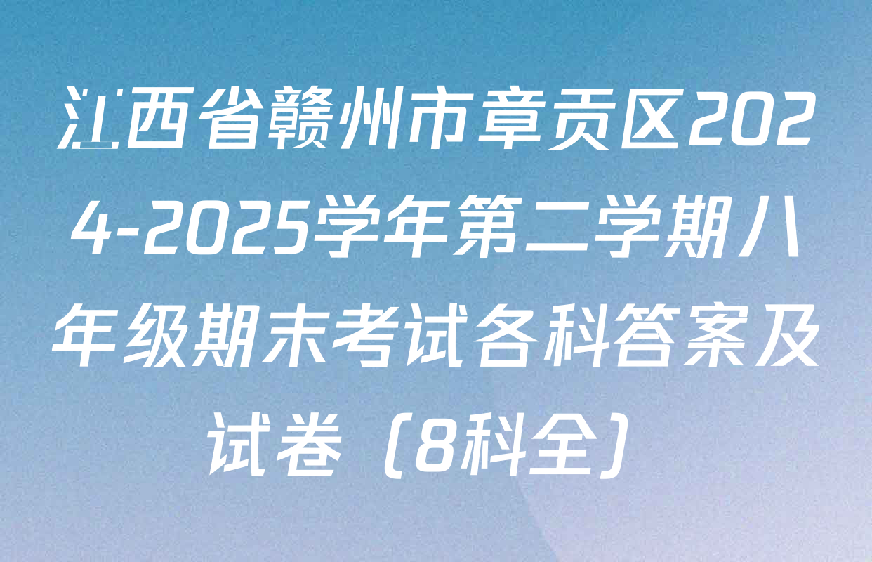 江西省赣州市章贡区2024-2025学年第二学期八年级期末考试各科答案及试卷（8科全）