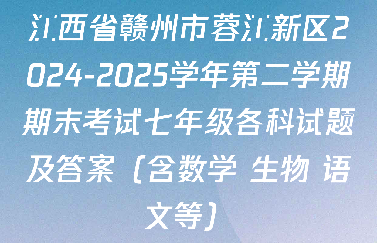 江西省赣州市蓉江新区2024-2025学年第二学期期末考试七年级各科试题及答案（含数学 生物 语文等）