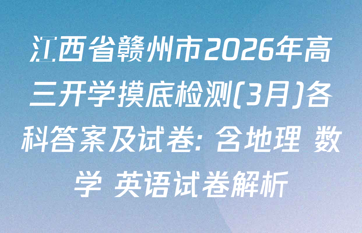 江西省赣州市2026年高三开学摸底检测(3月)各科答案及试卷: 含地理 数学 英语试卷解析