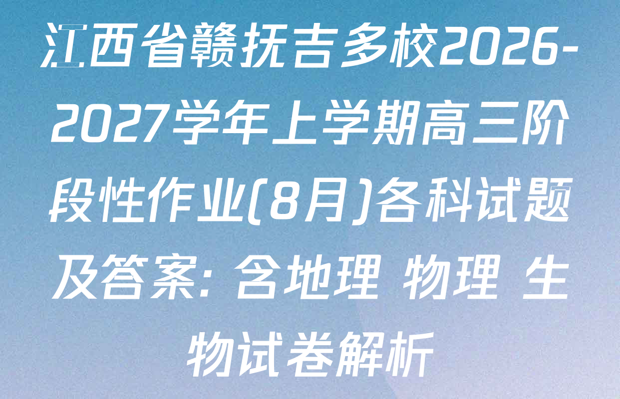 江西省赣抚吉多校2026-2027学年上学期高三阶段性作业(8月)各科试题及答案: 含地理 物理 生物试卷解析
