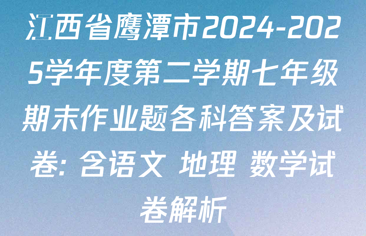江西省鹰潭市2024-2025学年度第二学期七年级期末作业题各科答案及试卷: 含语文 地理 数学试卷解析