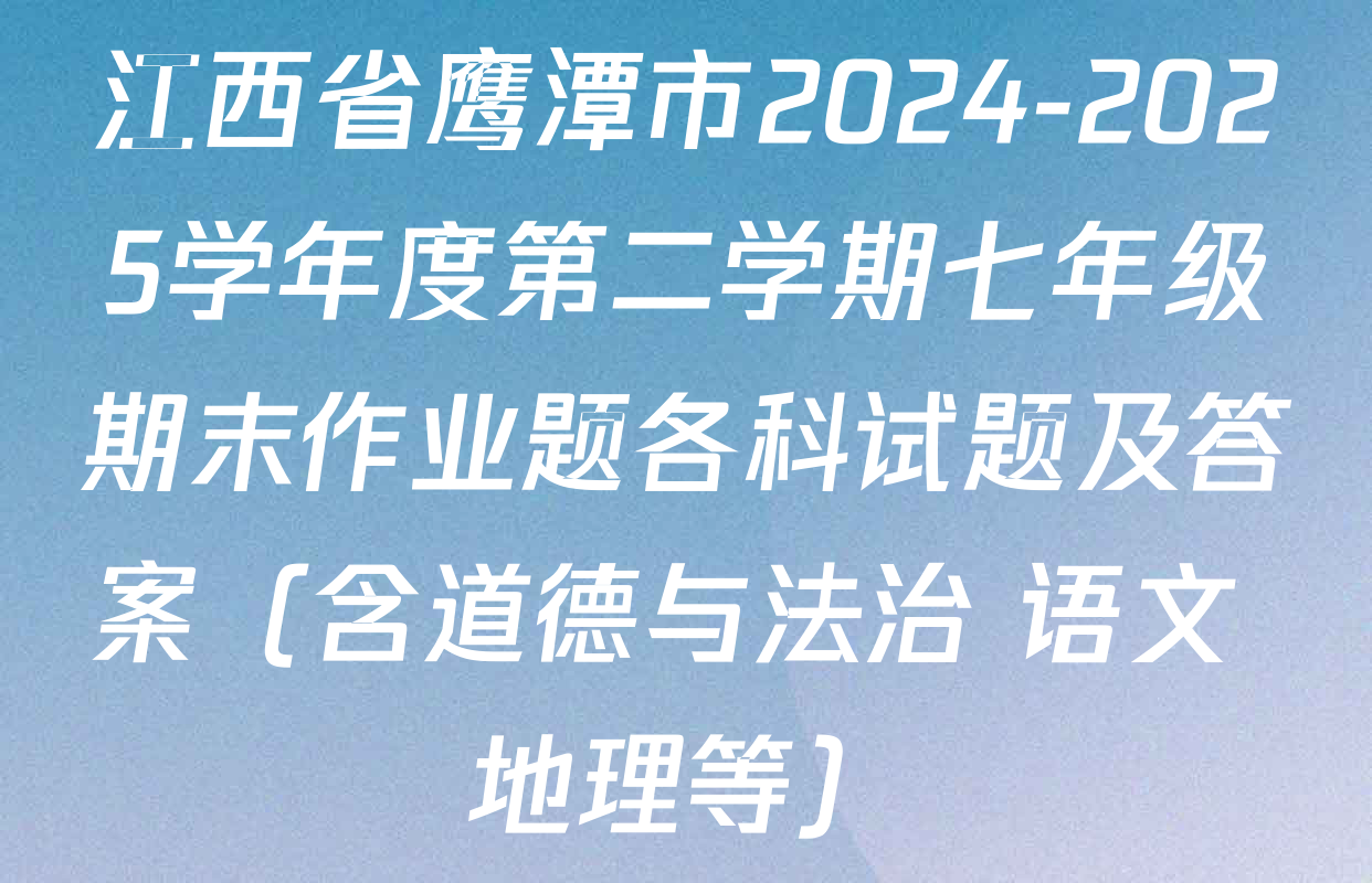 江西省鹰潭市2024-2025学年度第二学期七年级期末作业题各科试题及答案（含道德与法治 语文 地理等）