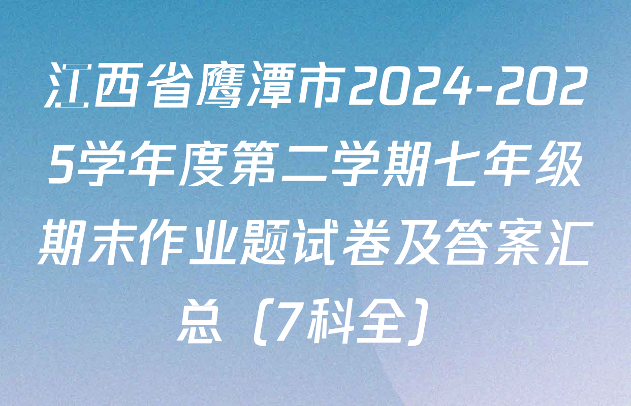 江西省鹰潭市2024-2025学年度第二学期七年级期末作业题试卷及答案汇总（7科全）