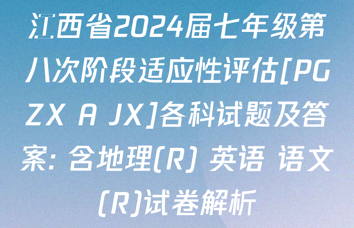 江西省2024届七年级第八次阶段适应性评估[PGZX A JX]各科试题及答案: 含地理(R) 英语 语文(R)试卷解析