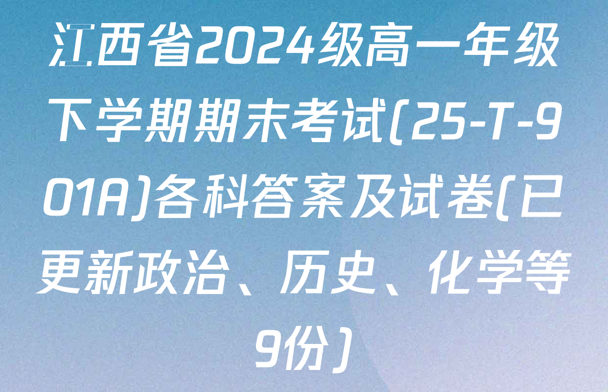 江西省2024级高一年级下学期期末考试(25-T-901A)各科答案及试卷(已更新政治、历史、化学等9份)