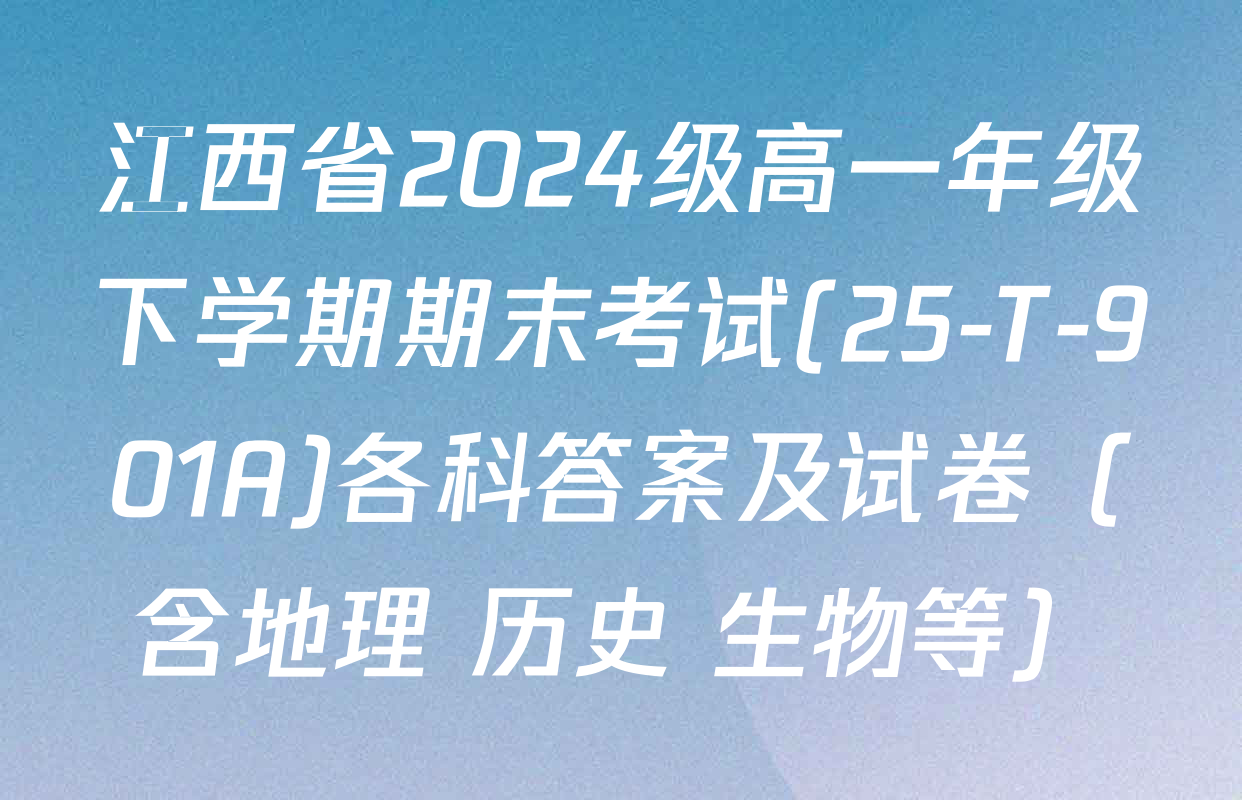 江西省2024级高一年级下学期期末考试(25-T-901A)各科答案及试卷（含地理 历史 生物等）