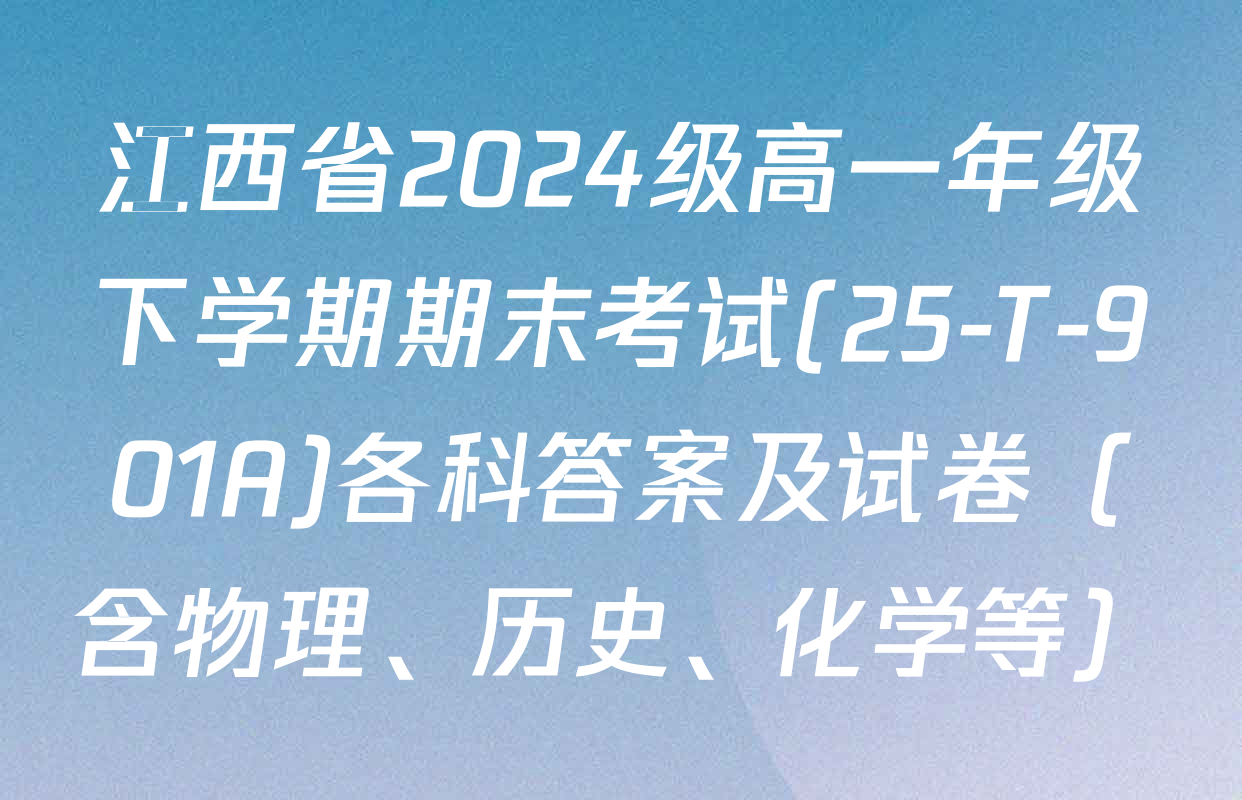 江西省2024级高一年级下学期期末考试(25-T-901A)各科答案及试卷（含物理、历史、化学等）