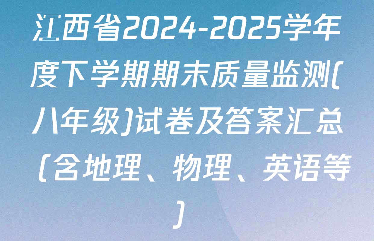 江西省2024-2025学年度下学期期末质量监测(八年级)试卷及答案汇总（含地理、物理、英语等）