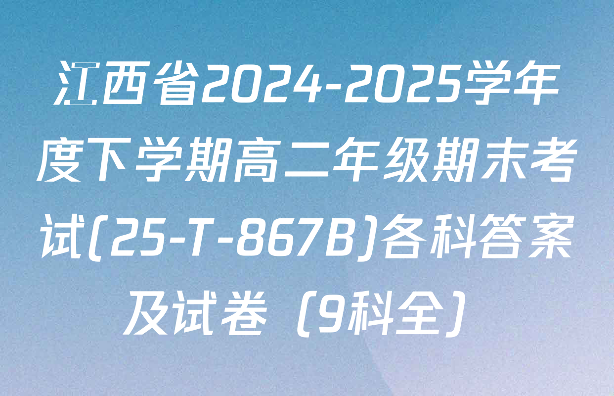 江西省2024-2025学年度下学期高二年级期末考试(25-T-867B)各科答案及试卷（9科全）