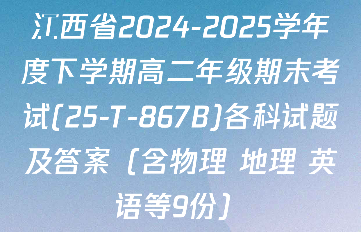 江西省2024-2025学年度下学期高二年级期末考试(25-T-867B)各科试题及答案（含物理 地理 英语等9份）