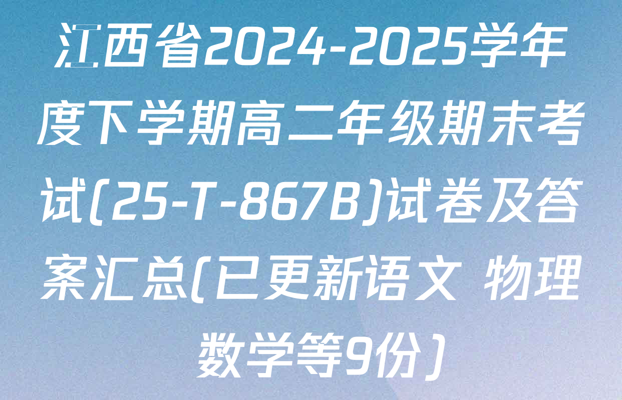 江西省2024-2025学年度下学期高二年级期末考试(25-T-867B)试卷及答案汇总(已更新语文 物理 数学等9份)