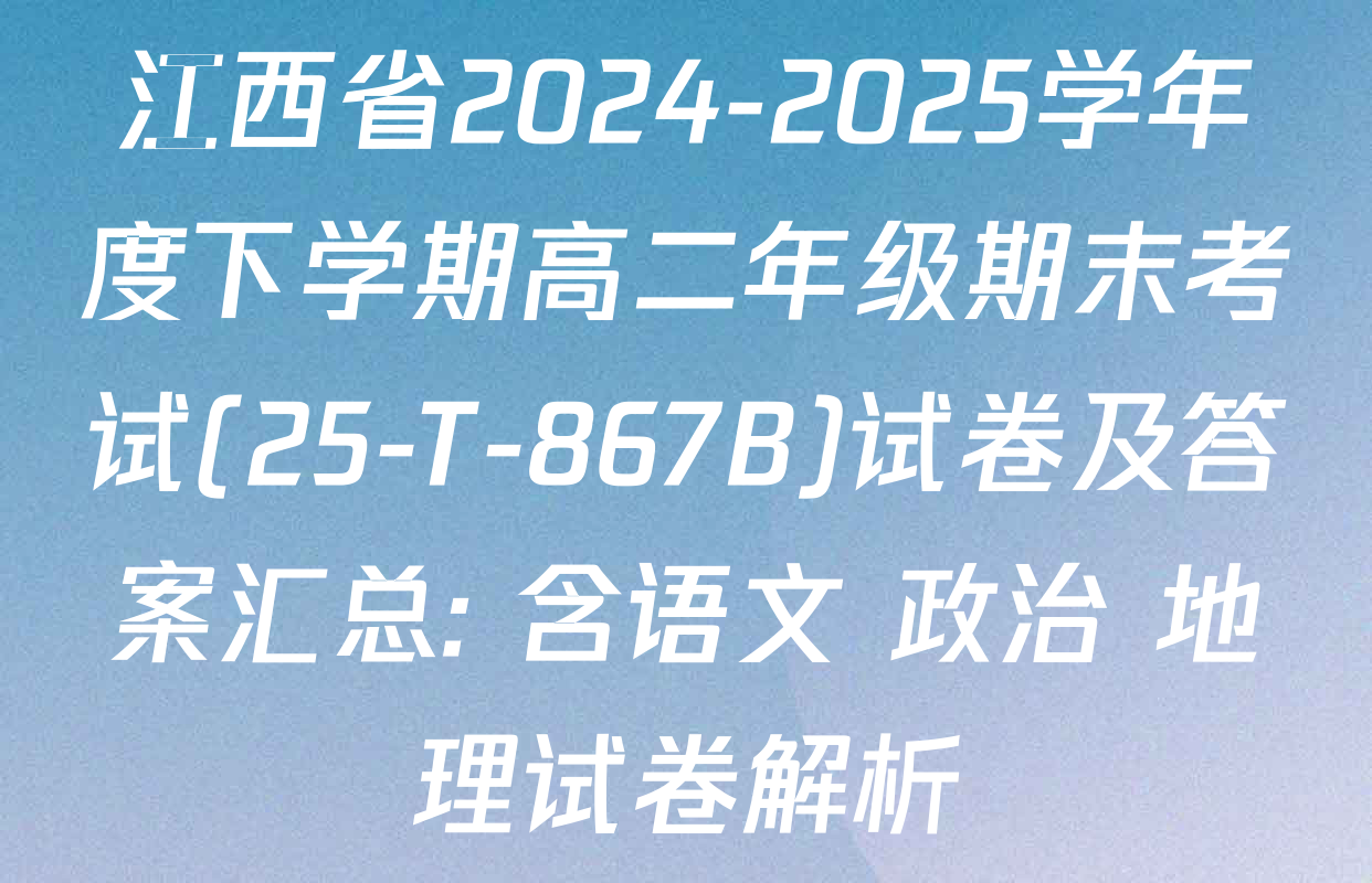 江西省2024-2025学年度下学期高二年级期末考试(25-T-867B)试卷及答案汇总: 含语文 政治 地理试卷解析