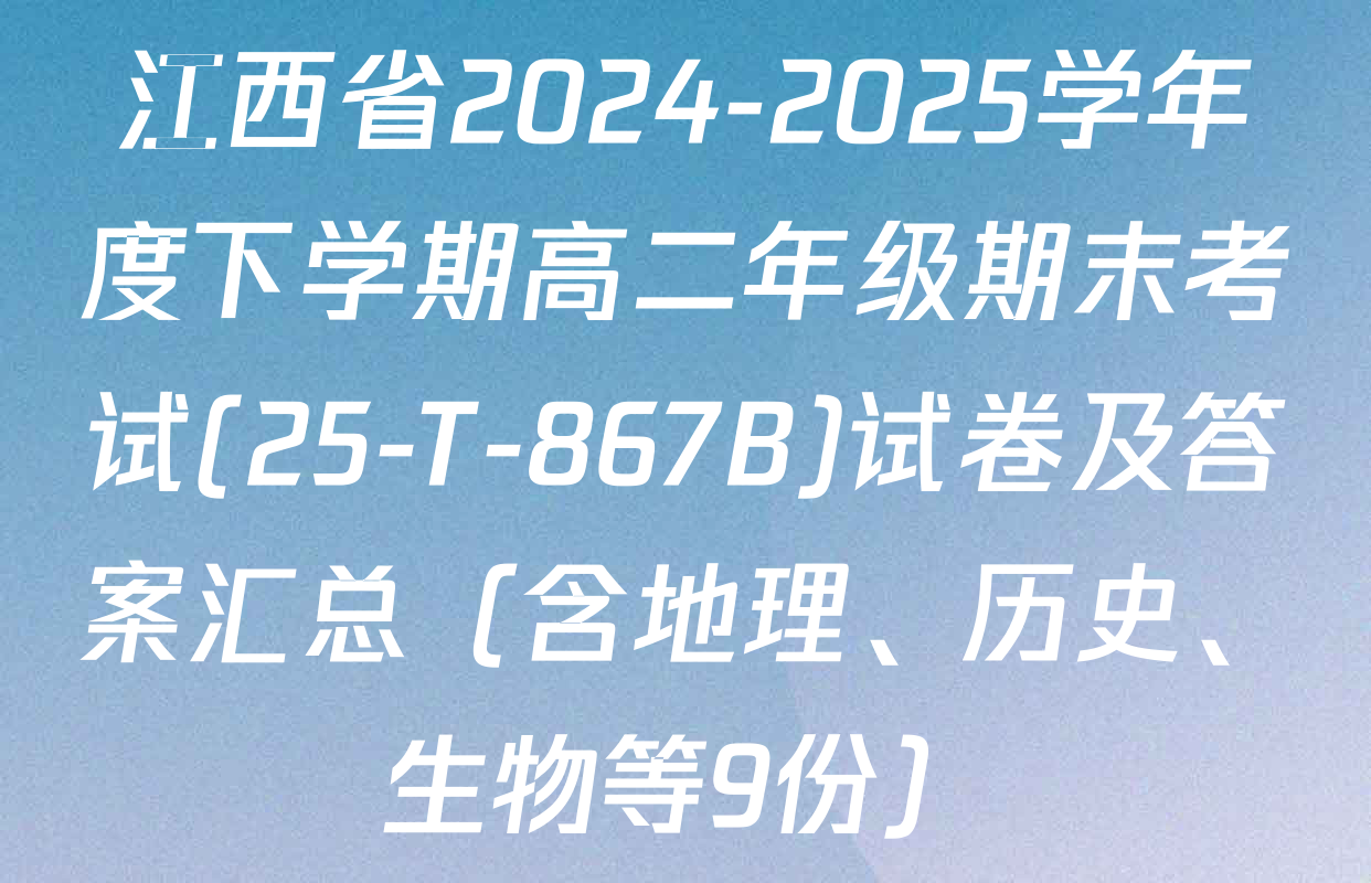 江西省2024-2025学年度下学期高二年级期末考试(25-T-867B)试卷及答案汇总（含地理、历史、生物等9份）