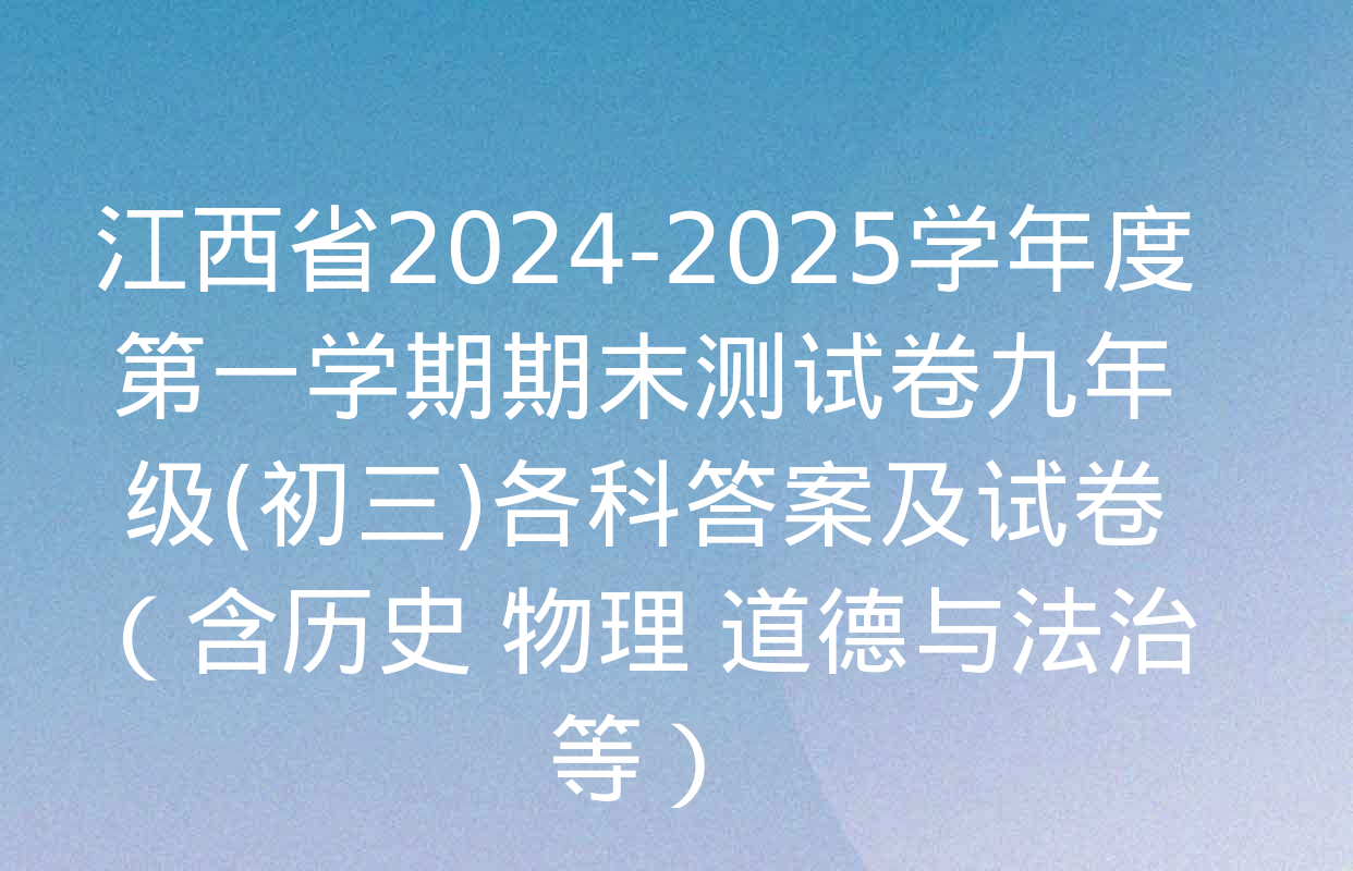 江西省2024-2025学年度第一学期期末测试卷九年级(初三)各科答案及试卷（含历史 物理 道德与法治等）