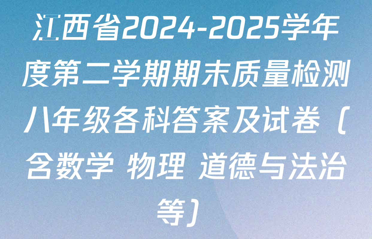 江西省2024-2025学年度第二学期期末质量检测八年级各科答案及试卷（含数学 物理 道德与法治等）